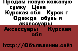 Продам новую кожаную сумку › Цена ­ 2 500 - Курская обл., Курск г. Одежда, обувь и аксессуары » Аксессуары   . Курская обл.